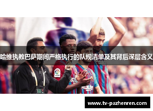 哈维执教巴萨期间严格执行的队规清单及其背后深层含义