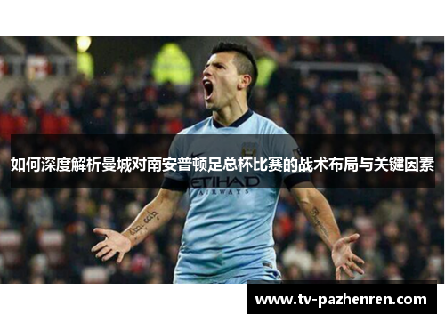 如何深度解析曼城对南安普顿足总杯比赛的战术布局与关键因素