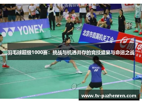 羽毛球超级1000赛：挑战与机遇并存的竞技盛宴与命运之战