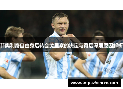 菲奥利奇自由身后转会戈里察的决定与背后深层原因解析