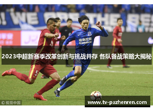 2023中超新赛季改革创新与挑战并存 各队备战策略大揭秘