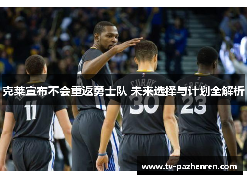 克莱宣布不会重返勇士队 未来选择与计划全解析