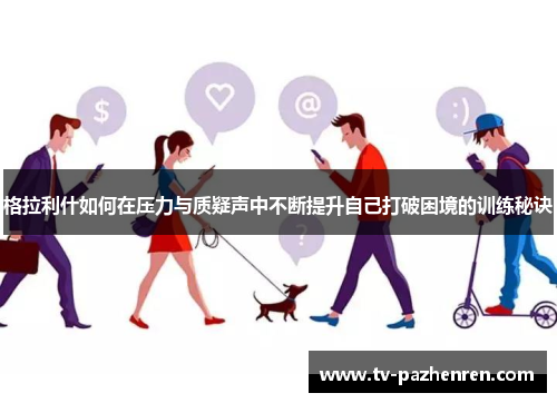 格拉利什如何在压力与质疑声中不断提升自己打破困境的训练秘诀