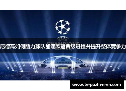 厄德高如何助力球队加速欧冠晋级进程并提升整体竞争力