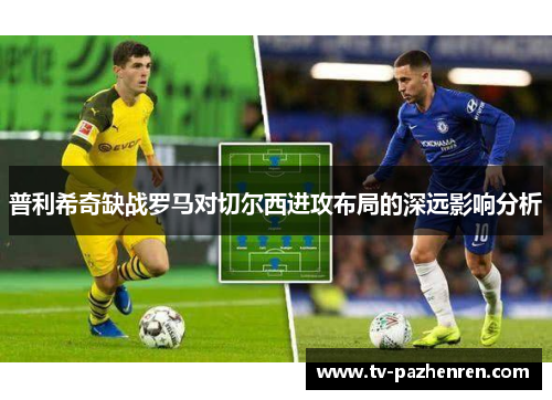 普利希奇缺战罗马对切尔西进攻布局的深远影响分析