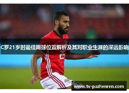 C罗21岁时最佳踢球位置解析及其对职业生涯的深远影响