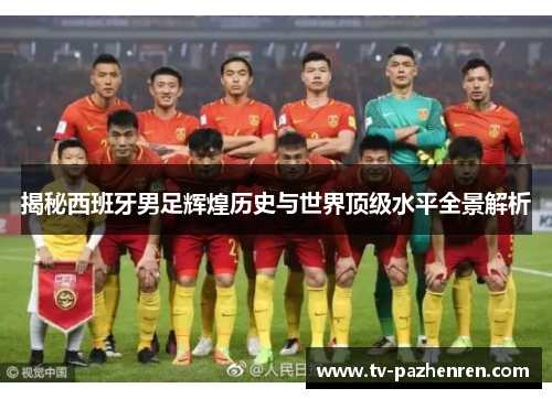 揭秘西班牙男足辉煌历史与世界顶级水平全景解析