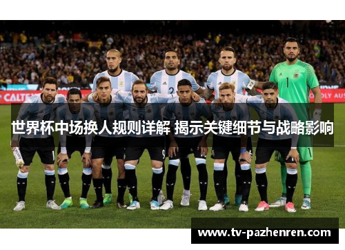 世界杯中场换人规则详解 揭示关键细节与战略影响