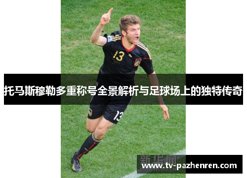 托马斯穆勒多重称号全景解析与足球场上的独特传奇
