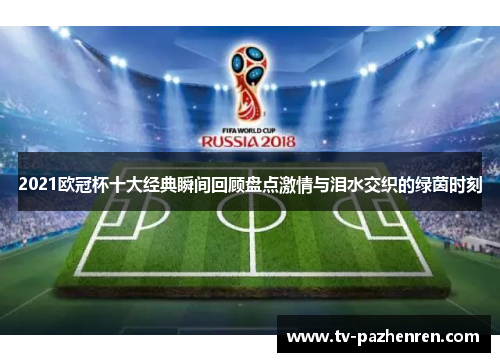 2021欧冠杯十大经典瞬间回顾盘点激情与泪水交织的绿茵时刻