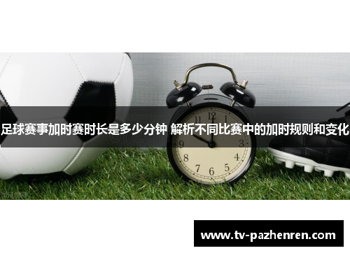 足球赛事加时赛时长是多少分钟 解析不同比赛中的加时规则和变化