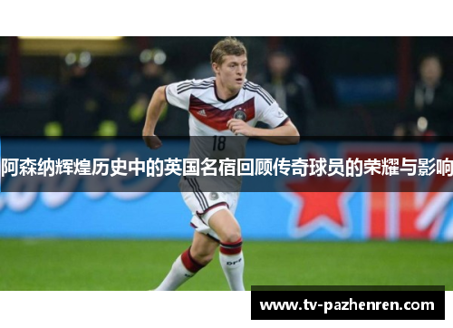 阿森纳辉煌历史中的英国名宿回顾传奇球员的荣耀与影响