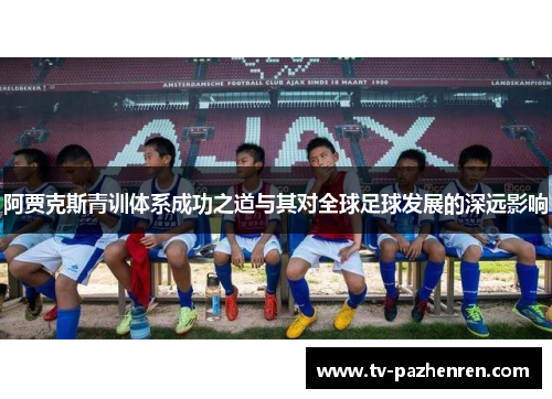 阿贾克斯青训体系成功之道与其对全球足球发展的深远影响