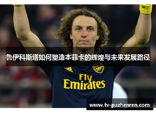 鲁伊科斯塔如何塑造本菲卡的辉煌与未来发展路径