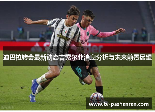 迪巴拉转会最新动态吉索尔菲消息分析与未来前景展望 迪巴拉转会最新动态吉索尔菲消息分析与未来前景展望