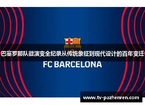巴塞罗那队徽演变全纪录从传统象征到现代设计的百年变迁