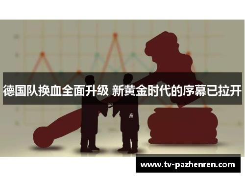 德国队换血全面升级 新黄金时代的序幕已拉开