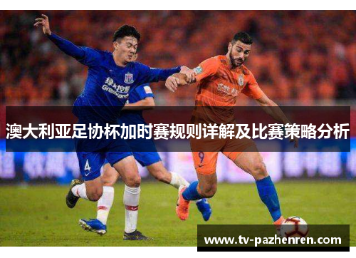 澳大利亚足协杯加时赛规则详解及比赛策略分析 澳大利亚足协杯加时赛规则详解及比赛策略分析