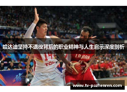 哈达迪坚持不退役背后的职业精神与人生启示深度剖析