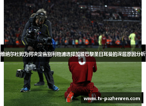 维纳尔杜姆为何决定告别利物浦选择加盟巴黎圣日耳曼的深层原因分析 维纳尔杜姆为何决定告别利物浦选择加盟巴黎圣日耳曼的深层原因分析