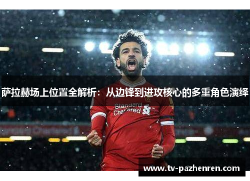 萨拉赫场上位置全解析:从边锋到进攻核心的多重角色演绎 萨拉赫场上位置全解析:从边锋到进攻核心的多重角色演绎