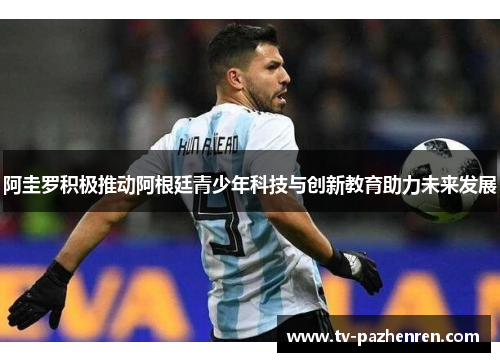 阿圭罗积极推动阿根廷青少年科技与创新教育助力未来发展 阿圭罗积极推动阿根廷青少年科技与创新教育助力未来发展