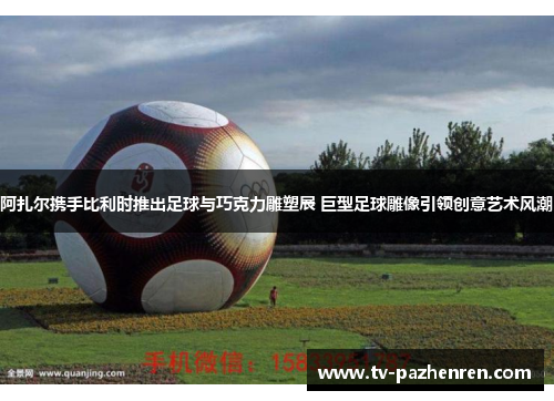 阿扎尔携手比利时推出足球与巧克力雕塑展 巨型足球雕像引领创意艺术风潮