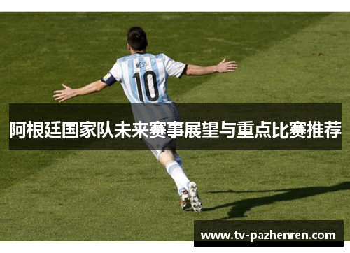 阿根廷国家队未来赛事展望与重点比赛推荐