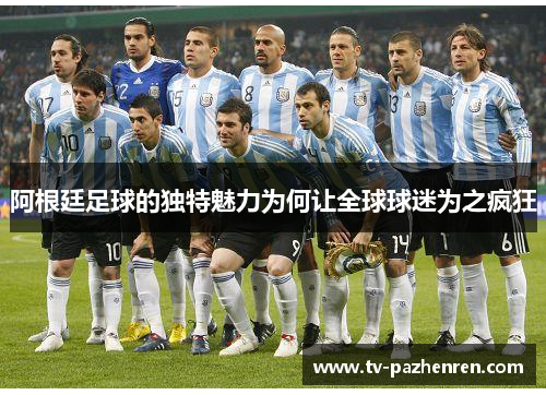 阿根廷足球的独特魅力为何让全球球迷为之疯狂