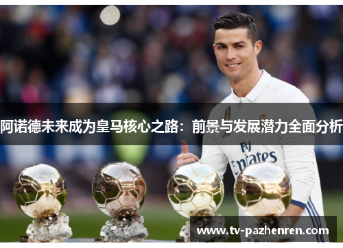 阿诺德未来成为皇马核心之路:前景与发展潜力全面分析 阿诺德未来成为皇马核心之路:前景与发展潜力全面分析