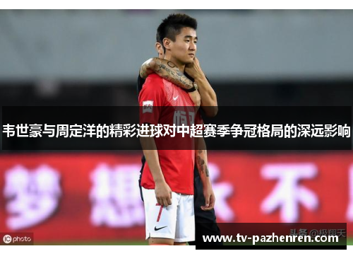 韦世豪与周定洋的精彩进球对中超赛季争冠格局的深远影响