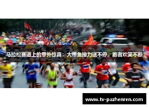马拉松赛道上的意外惊喜:大带鱼接力送不停,跑者欢笑不断 马拉松赛道上的意外惊喜:大带鱼接力送不停,跑者欢笑不断