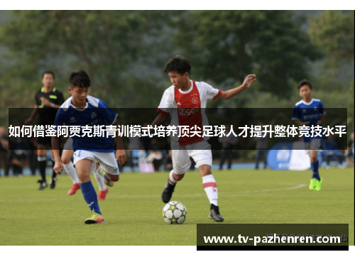 如何借鉴阿贾克斯青训模式培养顶尖足球人才提升整体竞技水平