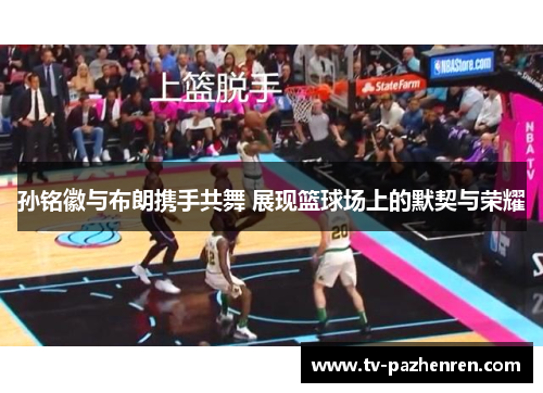 孙铭徽与布朗携手共舞 展现篮球场上的默契与荣耀
