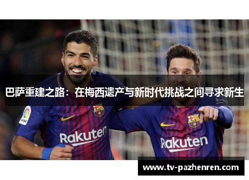 巴萨重建之路:在梅西遗产与新时代挑战之间寻求新生 巴萨重建之路:在梅西遗产与新时代挑战之间寻求新生