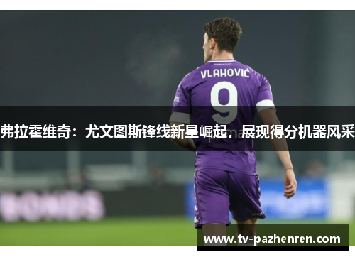 弗拉霍维奇：尤文图斯锋线新星崛起，展现得分机器风采