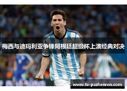 梅西与迪玛利亚争锋阿根廷超级杯上演经典对决