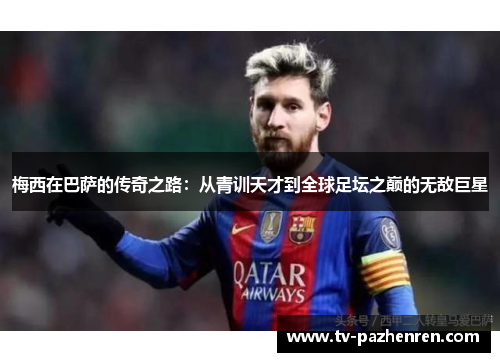 梅西在巴萨的传奇之路：从青训天才到全球足坛之巅的无敌巨星