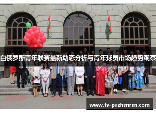 白俄罗斯青年联赛最新动态分析与青年球员市场趋势观察 白俄罗斯青年联赛最新动态分析与青年球员市场趋势观察