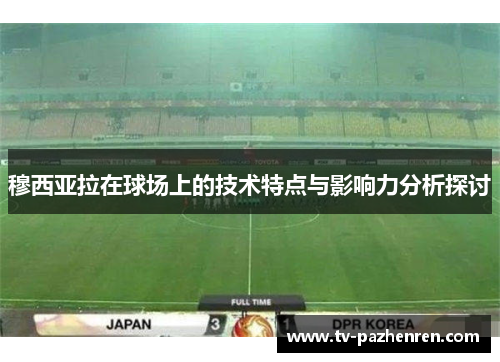 穆西亚拉在球场上的技术特点与影响力分析探讨 穆西亚拉在球场上的技术特点与影响力分析探讨