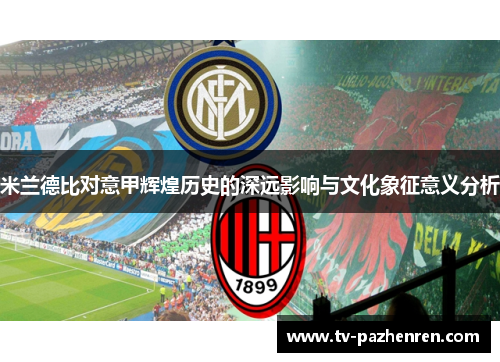 米兰德比对意甲辉煌历史的深远影响与文化象征意义分析 米兰德比对意甲辉煌历史的深远影响与文化象征意义分析