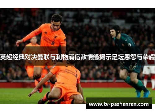 英超经典对决曼联与利物浦宿敌情缘揭示足坛恩怨与荣耀 英超经典对决曼联与利物浦宿敌情缘揭示足坛恩怨与荣耀