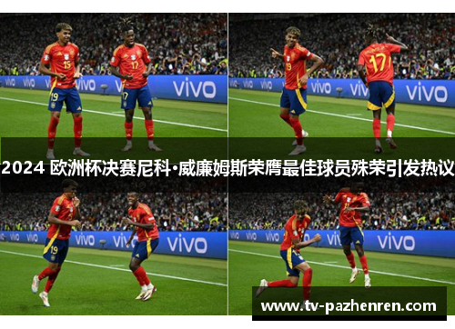 2024 欧洲杯决赛尼科·威廉姆斯荣膺最佳球员殊荣引发热议 2024 欧洲杯决赛尼科·威廉姆斯荣膺最佳球员殊荣引发热议