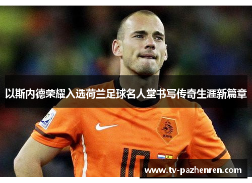 以斯内德荣耀入选荷兰足球名人堂书写传奇生涯新篇章