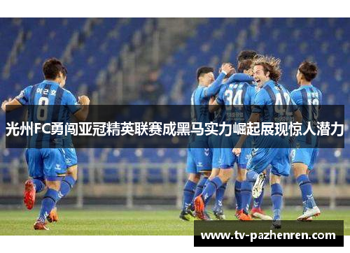 光州FC勇闯亚冠精英联赛成黑马实力崛起展现惊人潜力