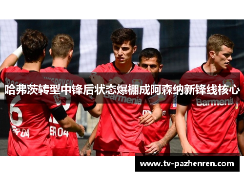 哈弗茨转型中锋后状态爆棚成阿森纳新锋线核心 哈弗茨转型中锋后状态爆棚成阿森纳新锋线核心
