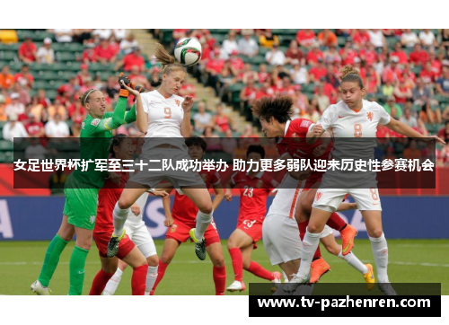 女足世界杯扩军至三十二队成功举办 助力更多弱队迎来历史性参赛机会 女足世界杯扩军至三十二队成功举办 助力更多弱队迎来历史性参赛机会