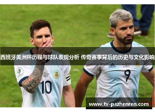 西班牙美洲杯历程与球队表现分析 传奇赛事背后的历史与文化影响