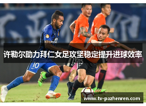 许勒尔助力拜仁女足攻坚稳定提升进球效率