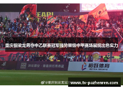 重庆铜梁龙勇夺中乙联赛冠军强势晋级中甲赛场展现出色实力